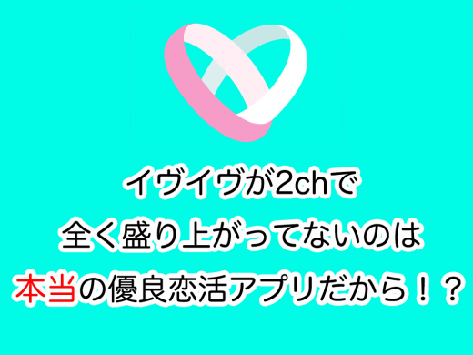 イヴイヴが2chで全く盛り上がってないのは本当の優良恋活アプリだから！？