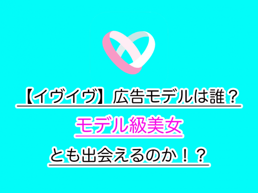 【イヴイヴ】広告モデルは誰？モデル級美女とも出会えるのか！？
