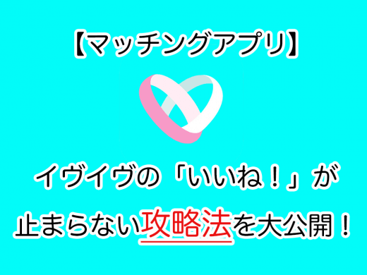 【マッチングアプリ】イヴイヴの「いいね！」が止まらない攻略法を大公開！