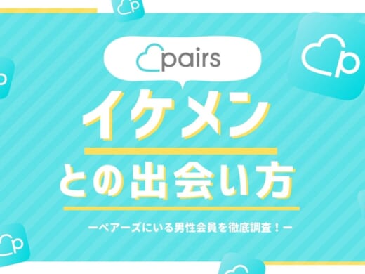 ペアーズ(Pairs)はイケメンに出会えるマッチングアプリ！特徴や出会うコツを解説